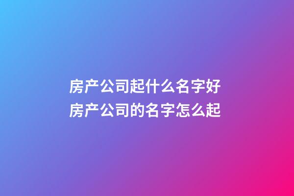 房产公司起什么名字好 房产公司的名字怎么起-第1张-公司起名-玄机派
